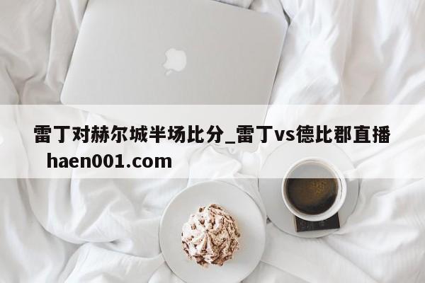 雷丁对赫尔城半场比分_雷丁vs德比郡直播  haen001.com