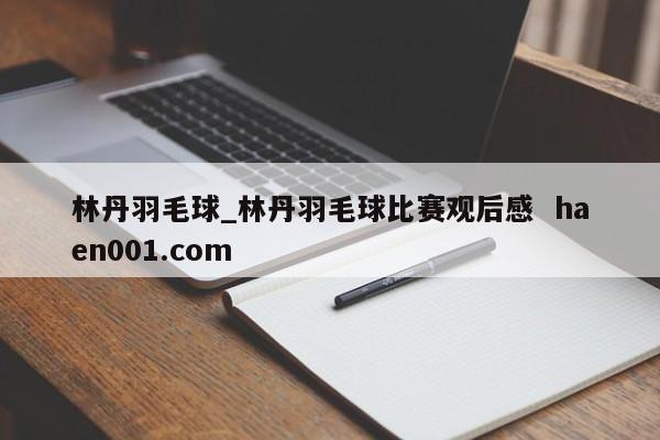 林丹羽毛球_林丹羽毛球比赛观后感  haen001.com