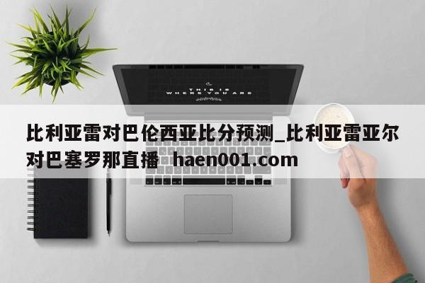 比利亚雷对巴伦西亚比分预测_比利亚雷亚尔对巴塞罗那直播  haen001.com