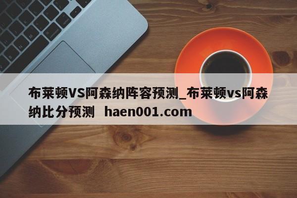 布莱顿VS阿森纳阵容预测_布莱顿vs阿森纳比分预测  haen001.com