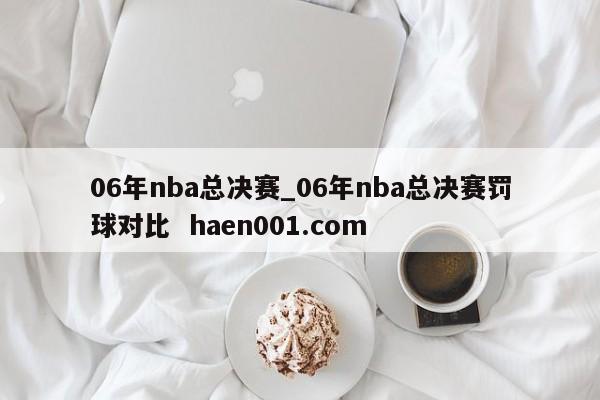 06年nba总决赛_06年nba总决赛罚球对比 haen001.com
