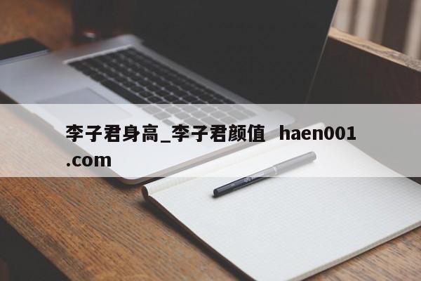 李子君身高_李子君颜值  haen001.com