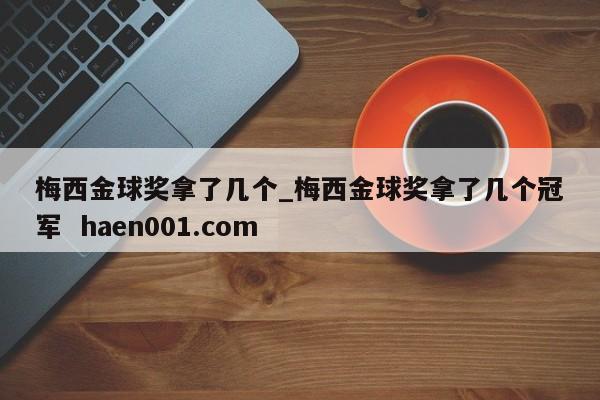 梅西金球奖拿了几个_梅西金球奖拿了几个冠军  haen001.com
