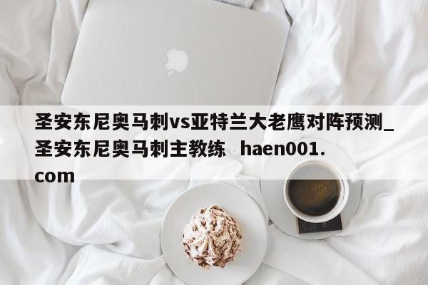 圣安东尼奥马刺vs亚特兰大老鹰对阵预测_圣安东尼奥马刺主教练  haen001.com