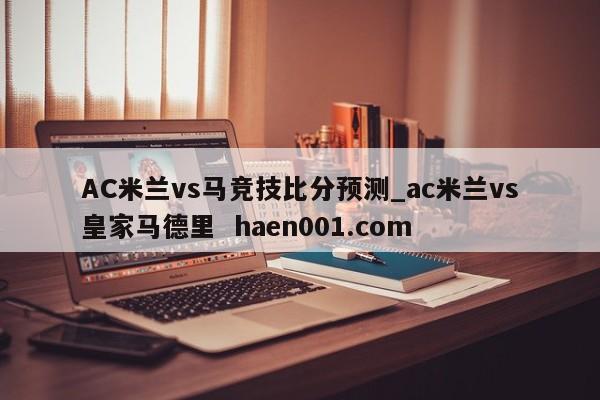 AC米兰vs马竞技比分预测_ac米兰vs皇家马德里 haen001.com