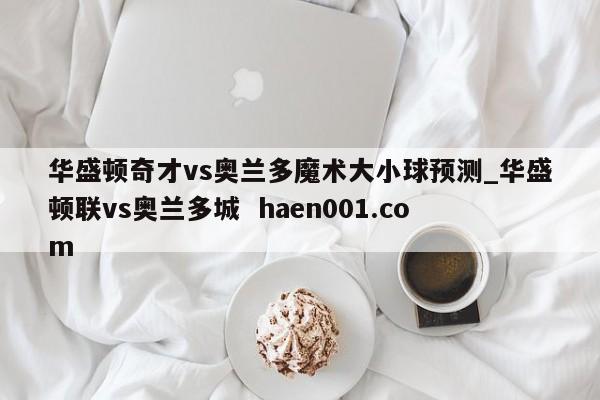 华盛顿奇才vs奥兰多魔术大小球预测_华盛顿联vs奥兰多城  haen001.com