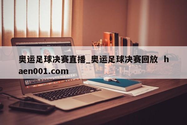 奥运足球决赛直播_奥运足球决赛回放  haen001.com