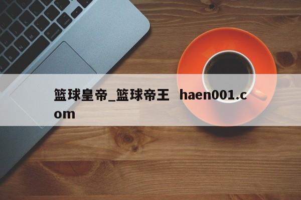 篮球皇帝_篮球帝王  haen001.com