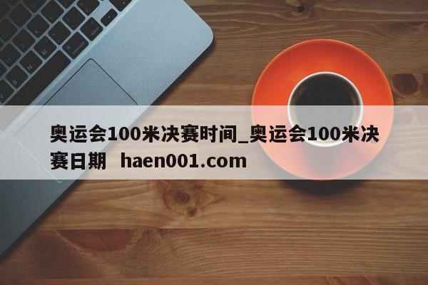 奥运会100米决赛时间_奥运会100米决赛日期 haen001.com