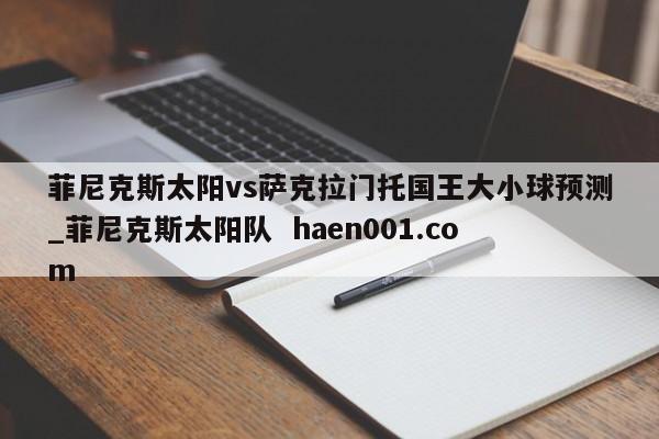 菲尼克斯太阳vs萨克拉门托国王大小球预测_菲尼克斯太阳队  haen001.com