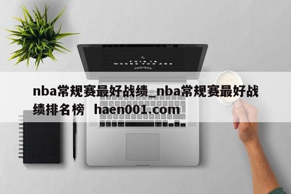 nba常规赛最好战绩_nba常规赛最好战绩排名榜  haen001.com