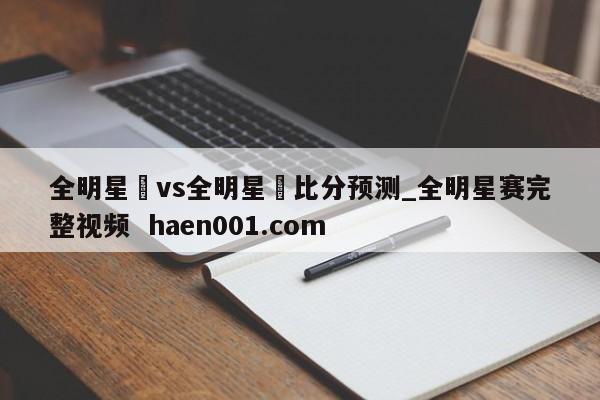 全明星賽vs全明星賽比分预测_全明星赛完整视频  haen001.com