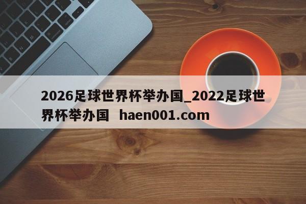 2026足球世界杯举办国_2022足球世界杯举办国  haen001.com