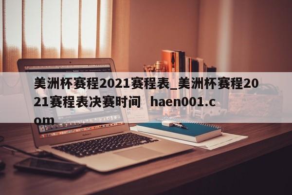 美洲杯赛程2021赛程表_美洲杯赛程2021赛程表决赛时间 haen001.com