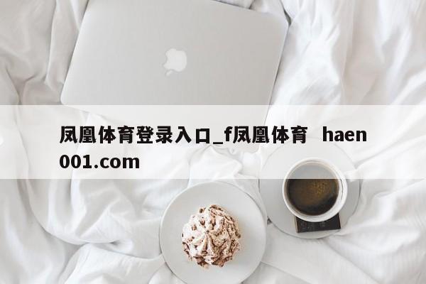 凤凰体育登录入口_f凤凰体育 haen001.com
