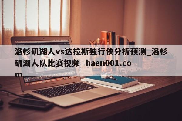 洛杉矶湖人vs达拉斯独行侠分析预测_洛杉矶湖人队比赛视频  haen001.com