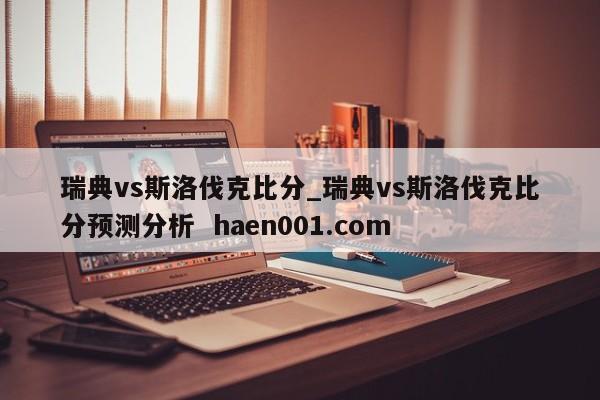 瑞典vs斯洛伐克比分_瑞典vs斯洛伐克比分预测分析  haen001.com
