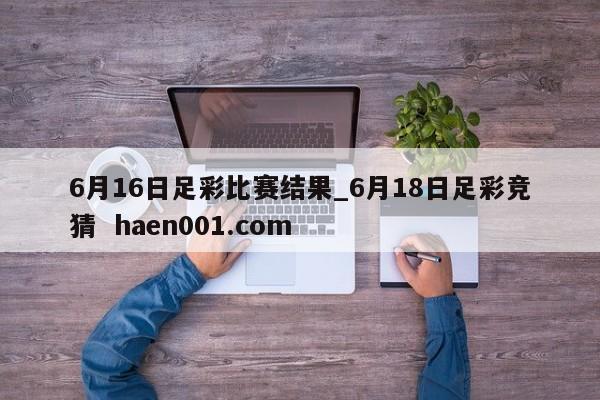 6月16日足彩比赛结果_6月18日足彩竞猜 haen001.com