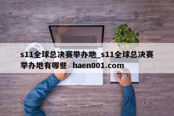 s11全球总决赛举办地_s11全球总决赛举办地有哪些 haen001.com