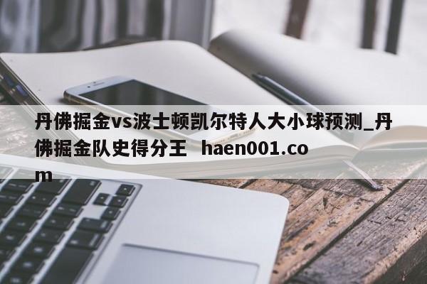 丹佛掘金vs波士顿凯尔特人大小球预测_丹佛掘金队史得分王  haen001.com