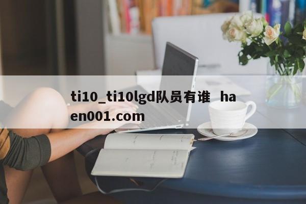 ti10_ti10lgd队员有谁 haen001.com