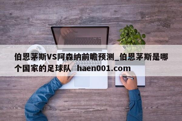 伯恩茅斯VS阿森纳前瞻预测_伯恩茅斯是哪个国家的足球队 haen001.com