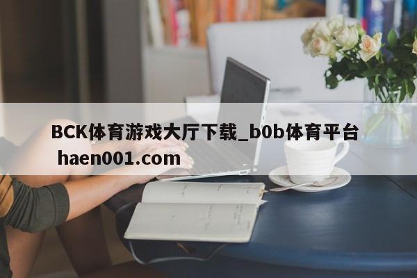 BCK体育游戏大厅下载_b0b体育平台 haen001.com