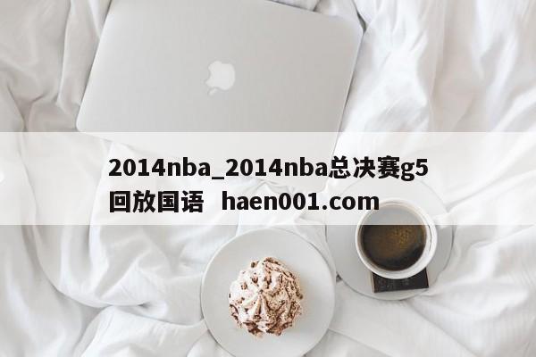 2014nba_2014nba总决赛g5回放国语 haen001.com