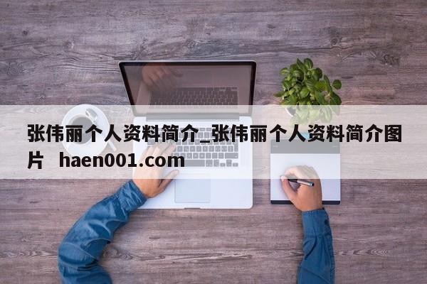 张伟丽个人资料简介_张伟丽个人资料简介图片 haen001.com