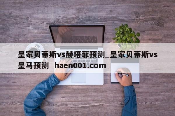 皇家贝蒂斯vs赫塔菲预测_皇家贝蒂斯vs皇马预测  haen001.com