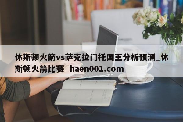 休斯顿火箭vs萨克拉门托国王分析预测_休斯顿火箭比赛 haen001.com