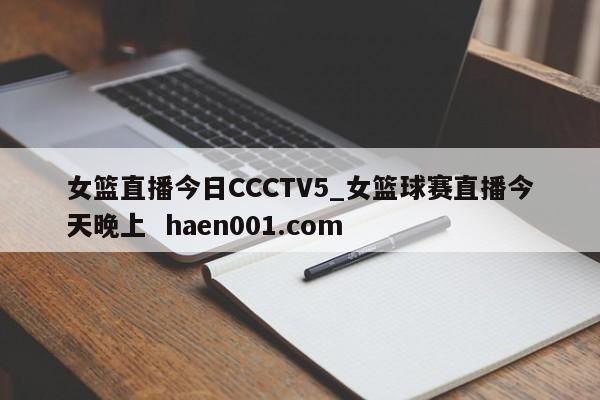 女篮直播今日CCCTV5_女篮球赛直播今天晚上 haen001.com
