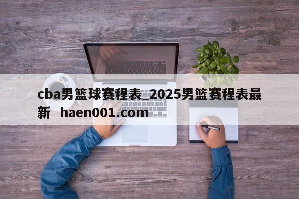 cba男篮球赛程表_2025男篮赛程表最新 haen001.com