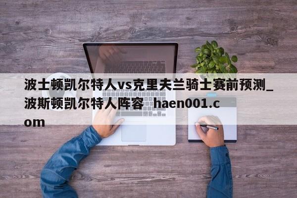 波士顿凯尔特人vs克里夫兰骑士赛前预测_波斯顿凯尔特人阵容 haen001.com