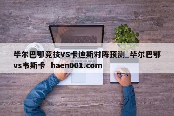 毕尔巴鄂竞技VS卡迪斯对阵预测_毕尔巴鄂vs韦斯卡 haen001.com
