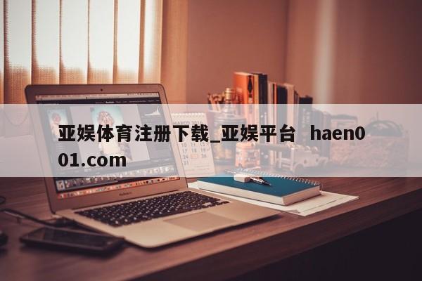 亚娱体育注册下载_亚娱平台 haen001.com