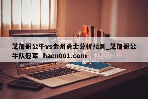 芝加哥公牛vs金州勇士分析预测_芝加哥公牛队冠军 haen001.com