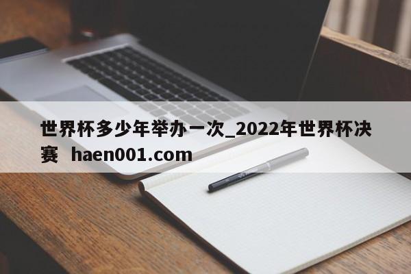 世界杯多少年举办一次_2022年世界杯决赛  haen001.com