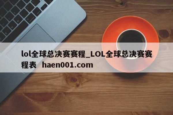 lol全球总决赛赛程_LOL全球总决赛赛程表 haen001.com
