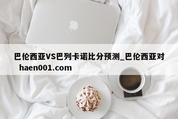 巴伦西亚VS巴列卡诺比分预测_巴伦西亚对 haen001.com