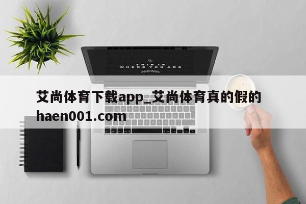 艾尚体育下载app_艾尚体育真的假的 haen001.com
