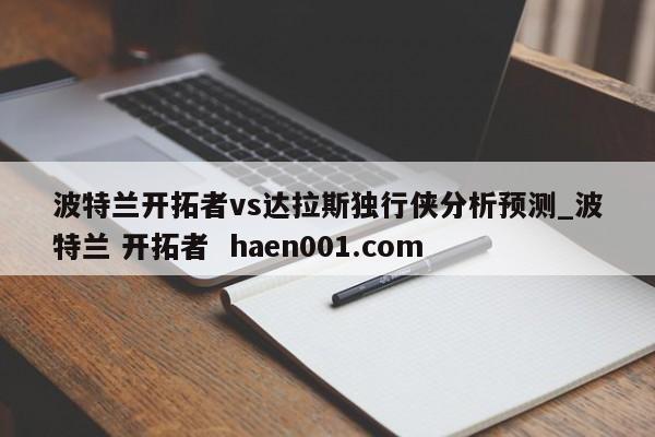 波特兰开拓者vs达拉斯独行侠分析预测_波特兰 开拓者  haen001.com