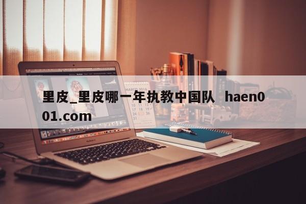 里皮_里皮哪一年执教中国队 haen001.com