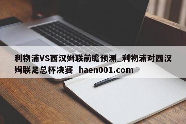 利物浦VS西汉姆联前瞻预测_利物浦对西汉姆联足总杯决赛 haen001.com