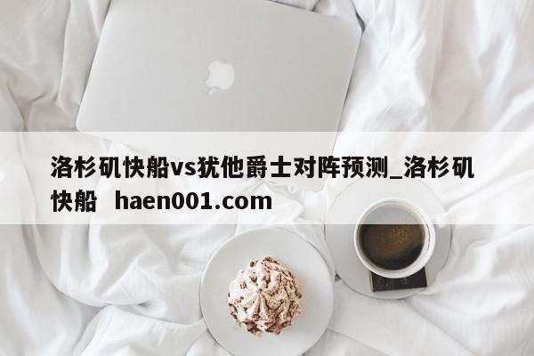 洛杉矶快船vs犹他爵士对阵预测_洛杉矶 快船 haen001.com