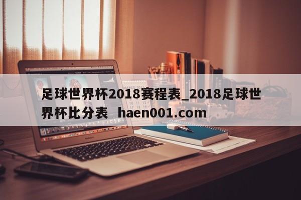 足球世界杯2018赛程表_2018足球世界杯比分表 haen001.com