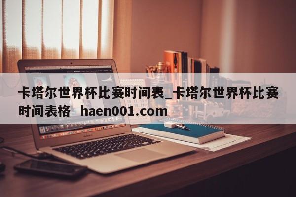 卡塔尔世界杯比赛时间表_卡塔尔世界杯比赛时间表格 haen001.com