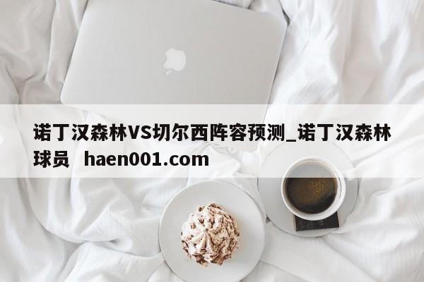 诺丁汉森林VS切尔西阵容预测_诺丁汉森林球员 haen001.com