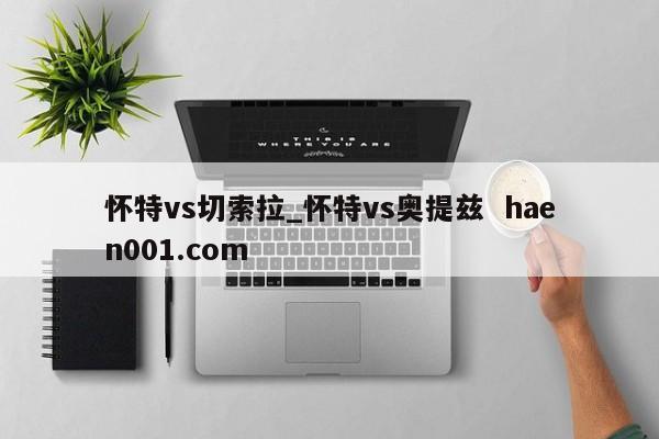 怀特vs切索拉_怀特vs奥提兹 haen001.com