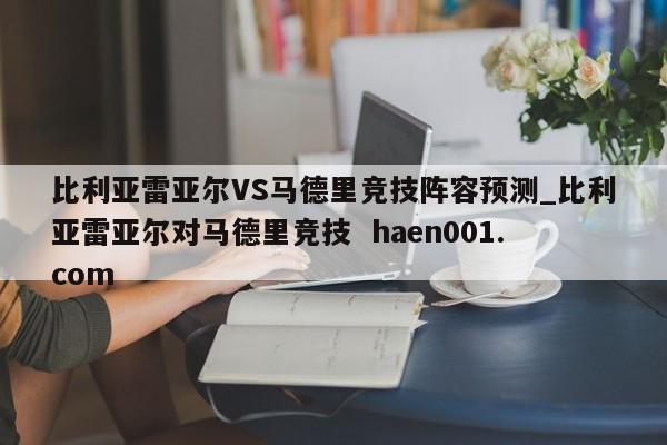比利亚雷亚尔VS马德里竞技阵容预测_比利亚雷亚尔对马德里竞技 haen001.com